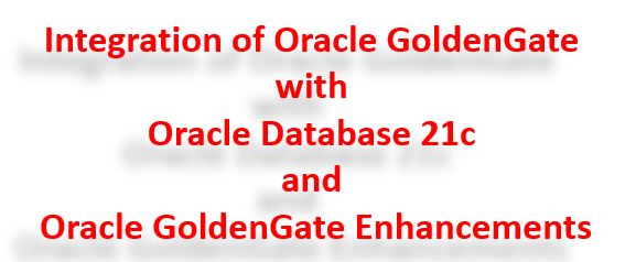 Integration of Oracle GoldenGate with Oracle Database 21c and OGG Enhancements